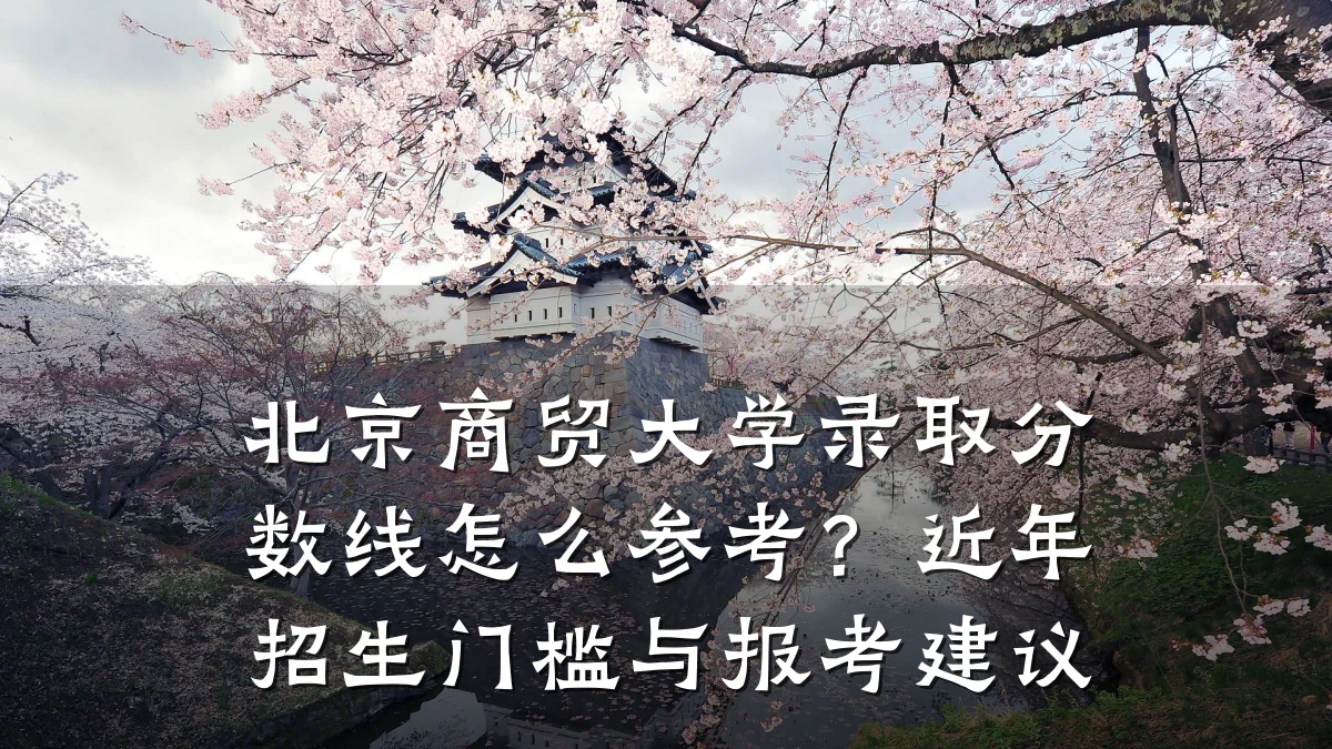 北京商贸大学录取分数线怎么参考？近年招生门槛与报考建议