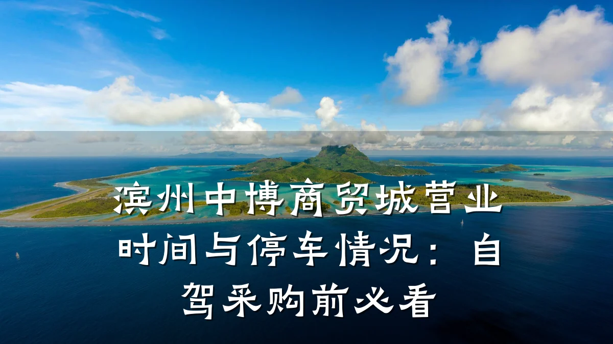 滨州中博商贸城营业时间与停车情况：自驾采购前必看