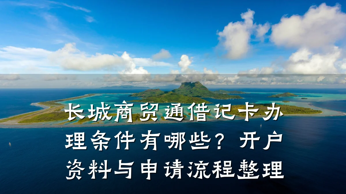 长城商贸通借记卡办理条件有哪些？开户资料与申请流程整理