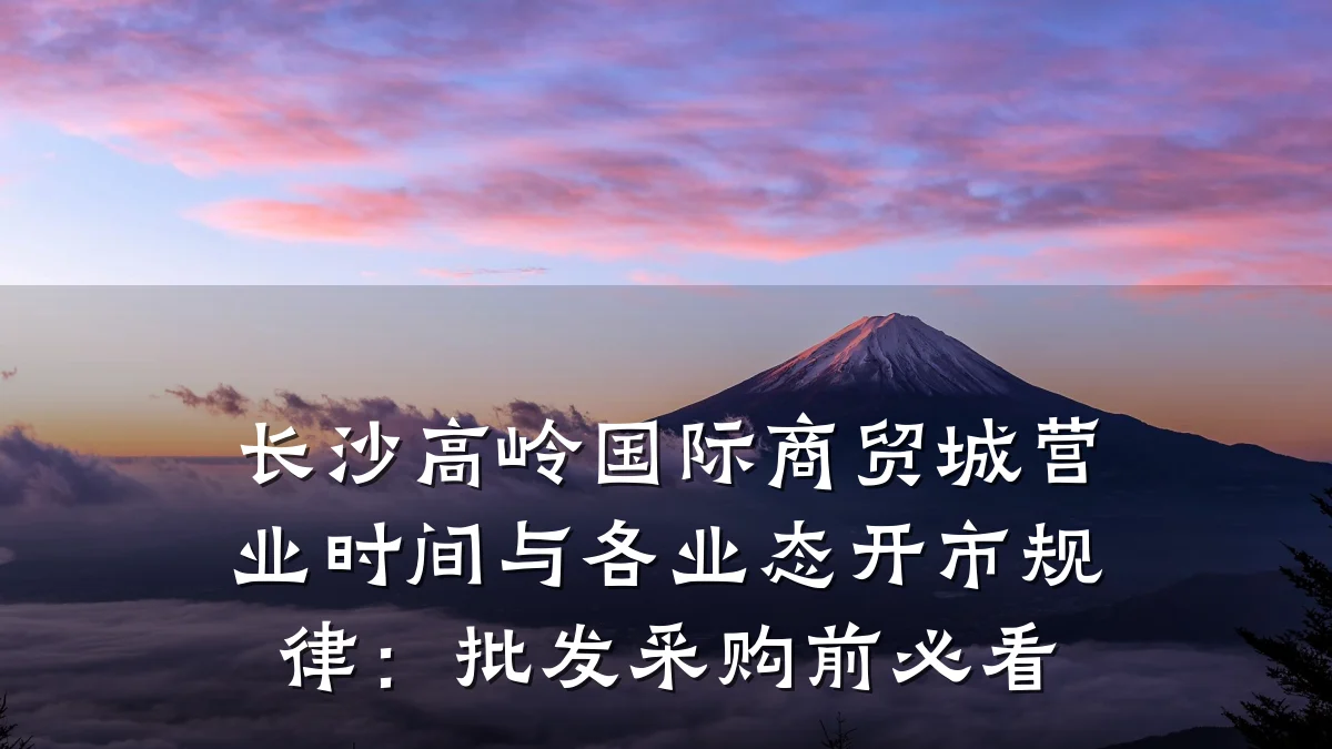长沙高岭国际商贸城营业时间与各业态开市规律:批发采购前必看