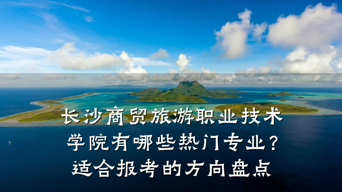长沙商贸旅游职业技术学院有哪些热门专业?适合报考的方向盘点