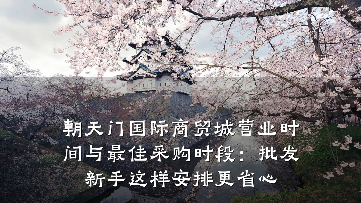 朝天门国际商贸城营业时间与最佳采购时段:批发新手这样安排更省心