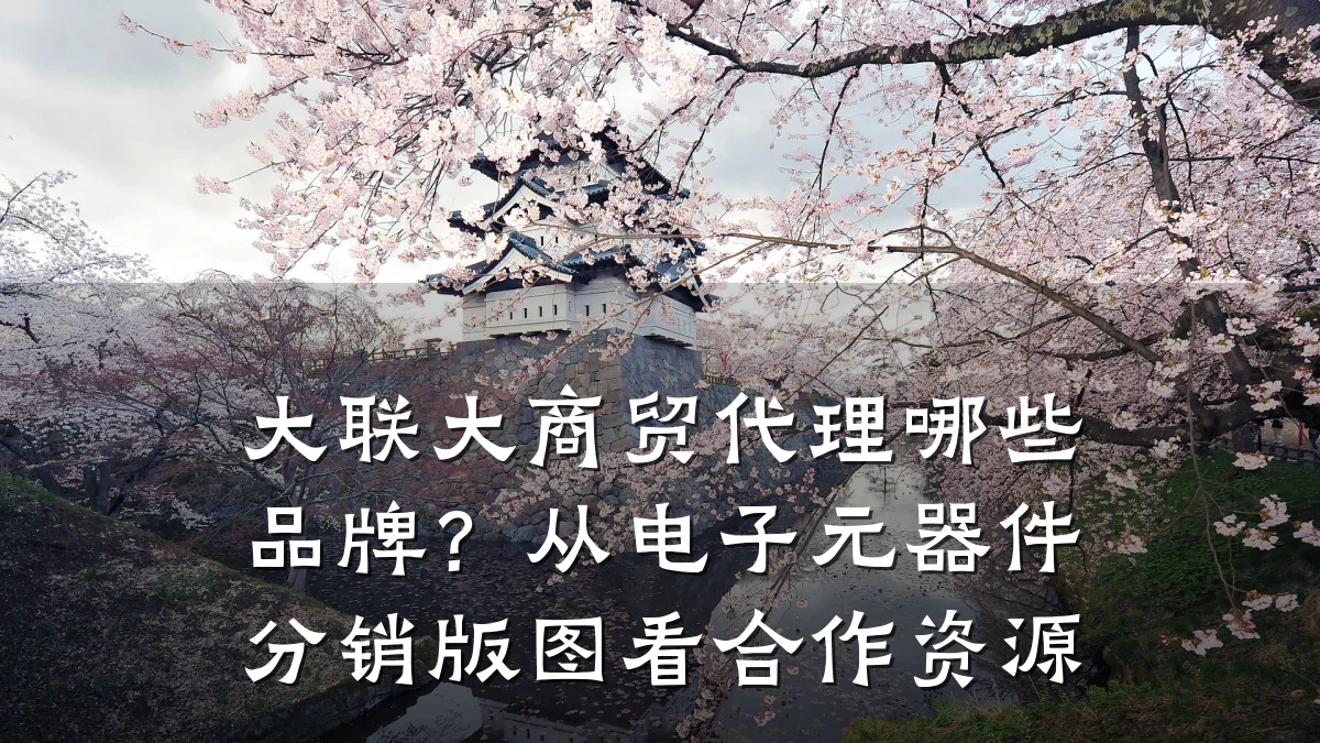 大联大商贸代理哪些品牌？从电子元器件分销版图看合作资源