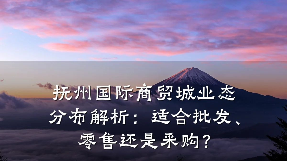 抚州国际商贸城业态分布解析:适合批发、零售还是采购?