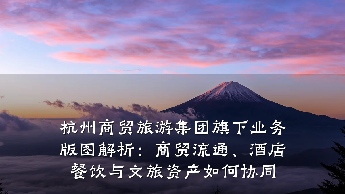 杭州商贸旅游集团旗下业务版图解析：商贸流通、酒店餐饮与文旅资产如何协同