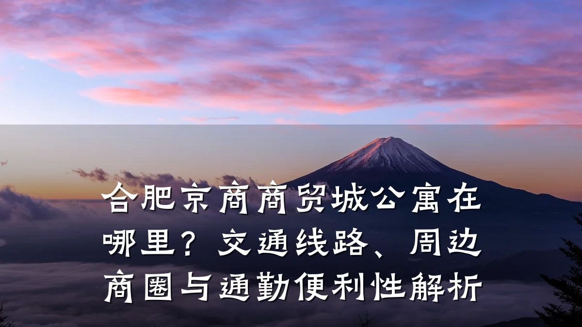 合肥京商商贸城公寓在哪里？交通线路、周边商圈与通勤便利性解析