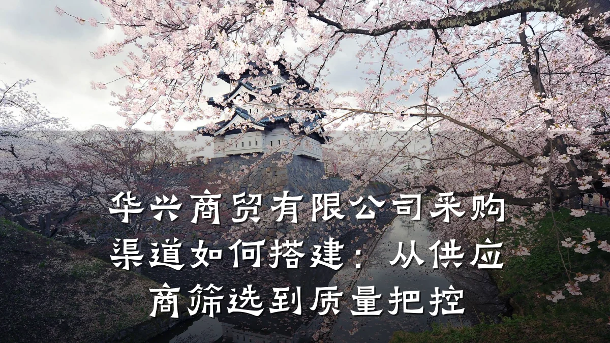 华兴商贸有限公司采购渠道如何搭建:从供应商筛选到质量把控