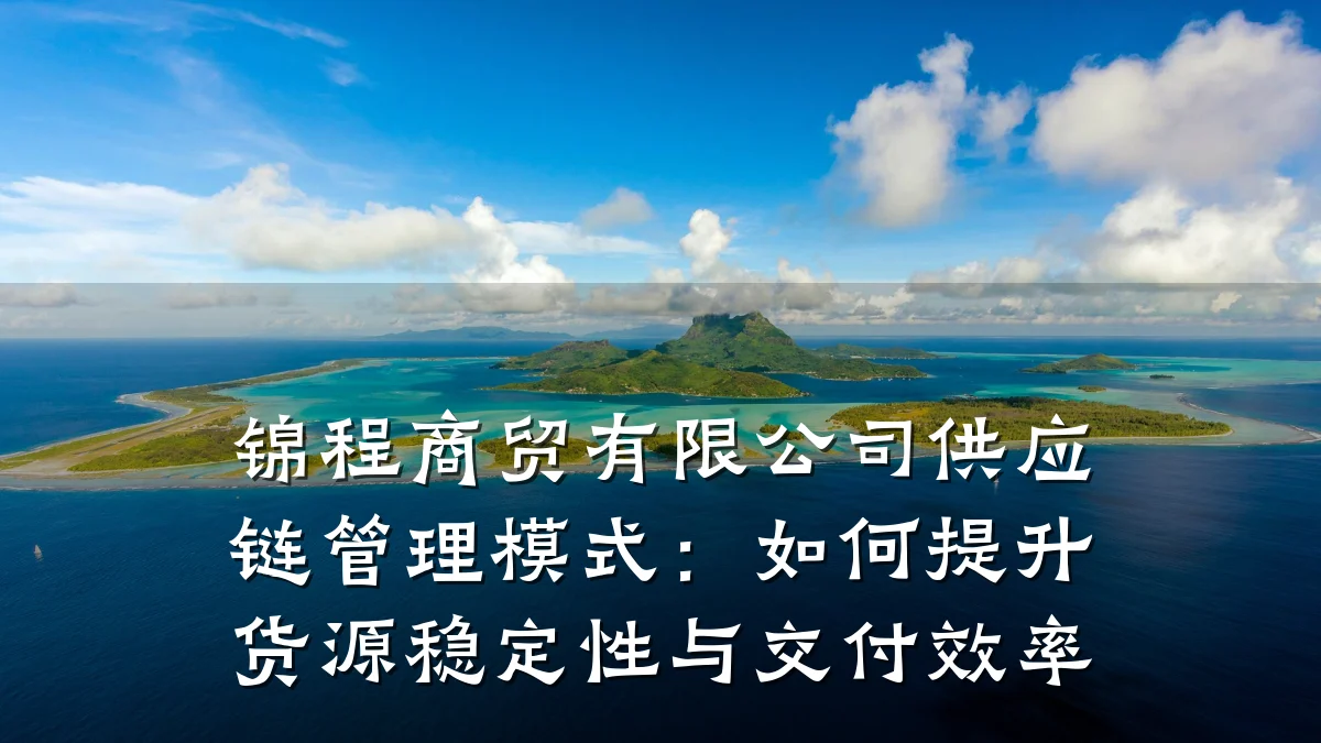 锦程商贸有限公司供应链管理模式:如何提升货源稳定性与交付效率
