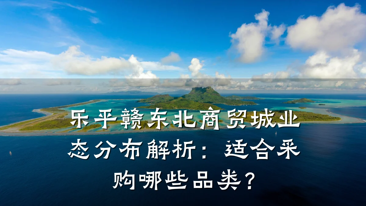 乐平赣东北商贸城业态分布解析：适合采购哪些品类？