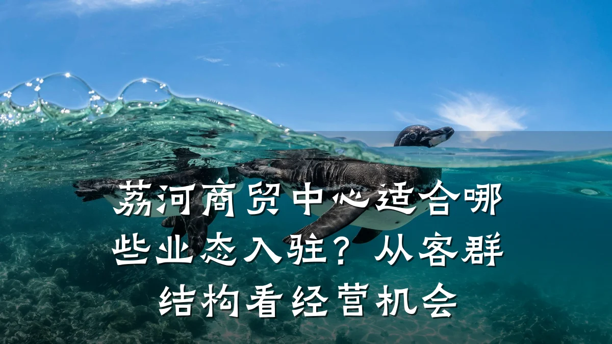 荔河商贸中心适合哪些业态入驻?从客群结构看经营机会