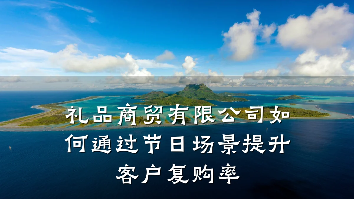 礼品商贸有限公司如何通过节日场景提升客户复购率