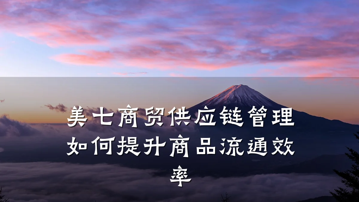 美七商贸供应链管理如何提升商品流通效率