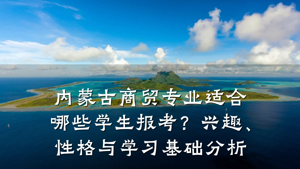内蒙古商贸专业适合哪些学生报考?兴趣、性格与学习基础分析