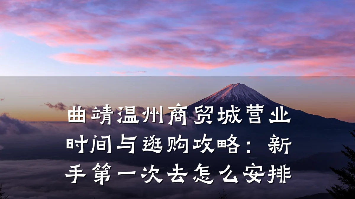 曲靖温州商贸城营业时间与逛购攻略：新手第一次去怎么安排