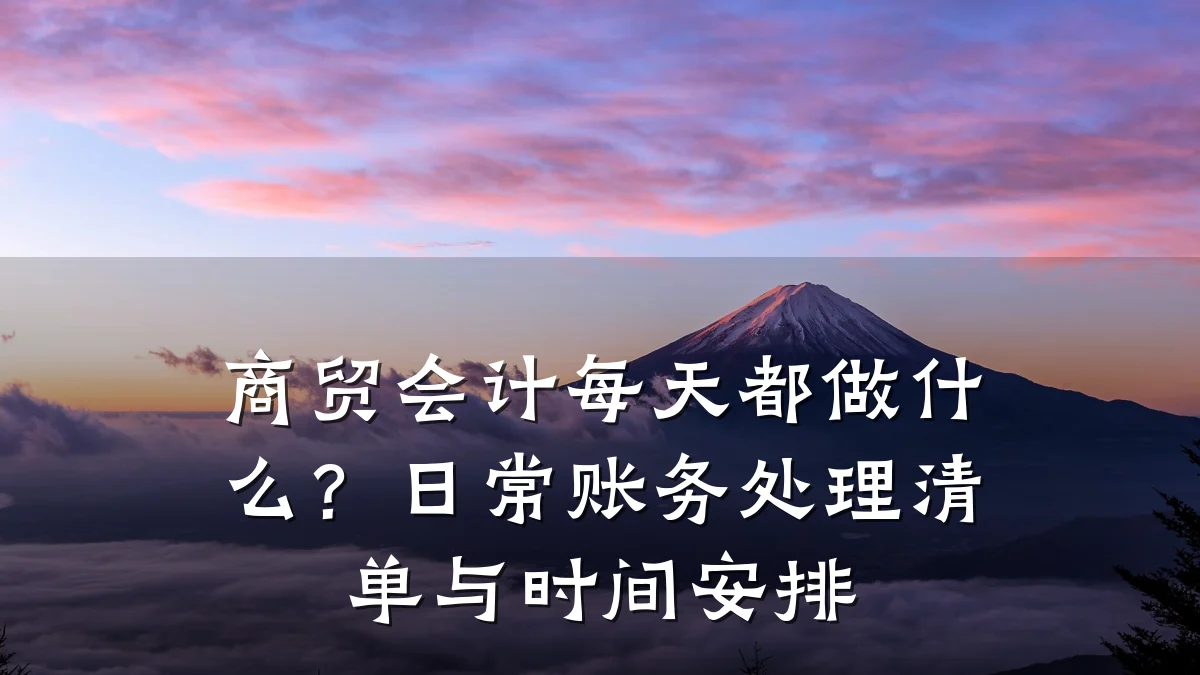 商贸会计每天都做什么?日常账务处理清单与时间安排