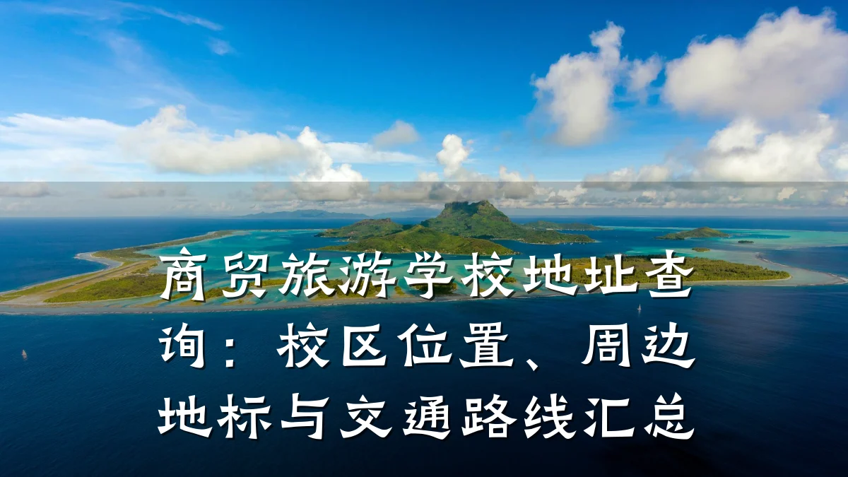 商贸旅游学校地址查询:校区位置、周边地标与交通路线汇总