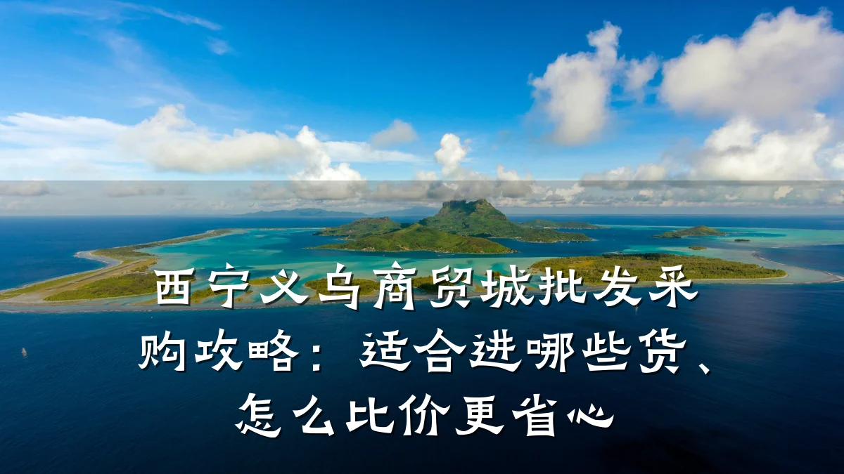 西宁义乌商贸城批发采购攻略：适合进哪些货、怎么比价更省心