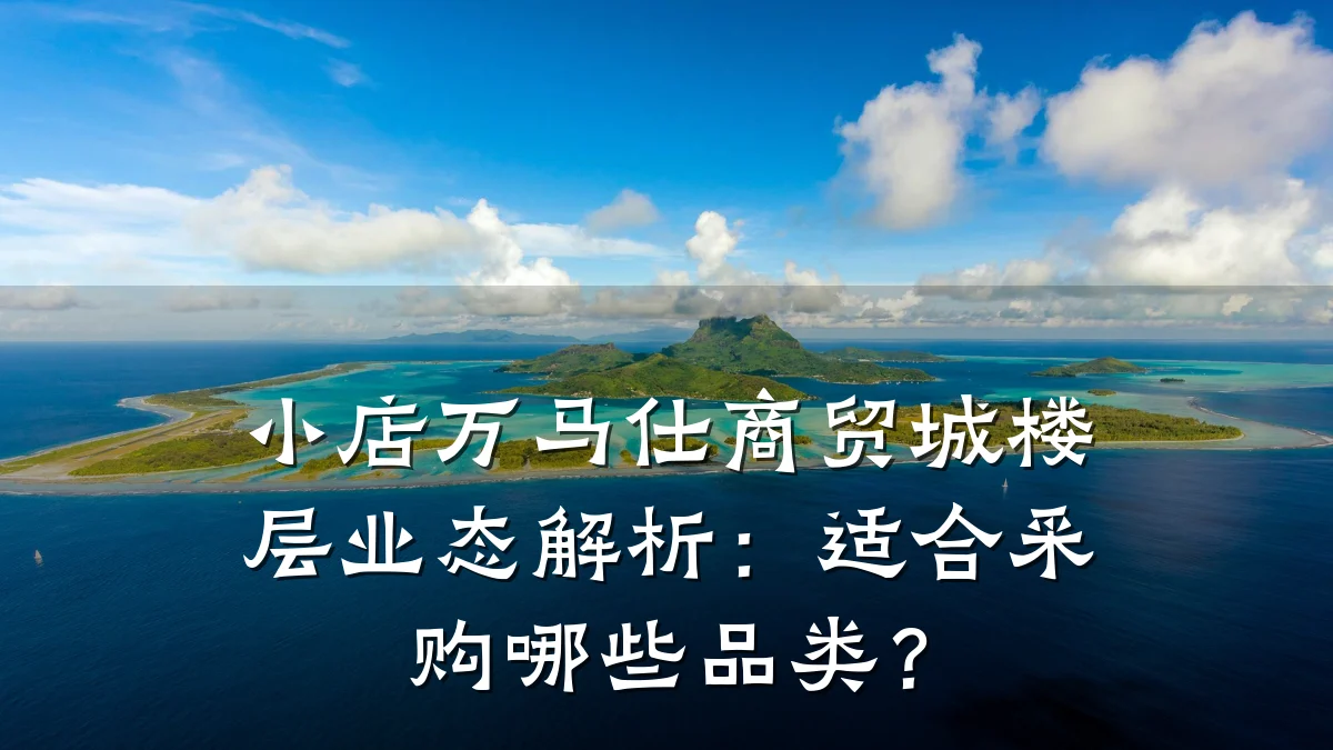 小店万马仕商贸城楼层业态解析:适合采购哪些品类?