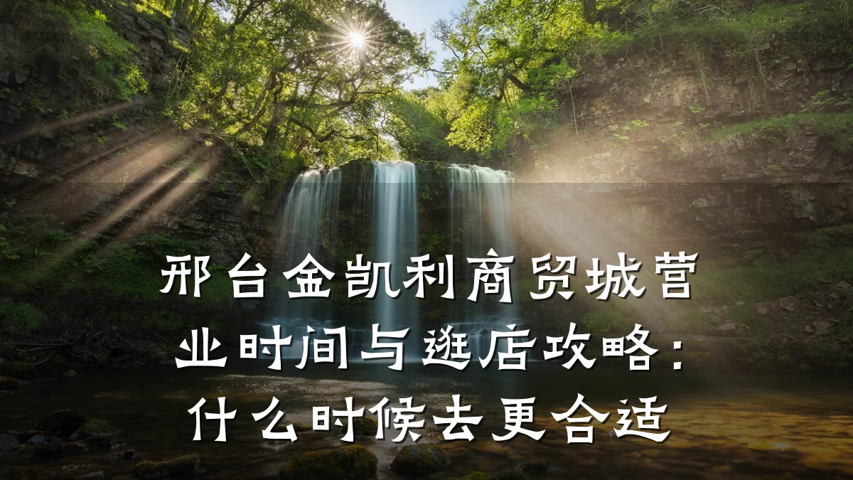 邢台金凯利商贸城营业时间与逛店攻略:什么时候去更合适