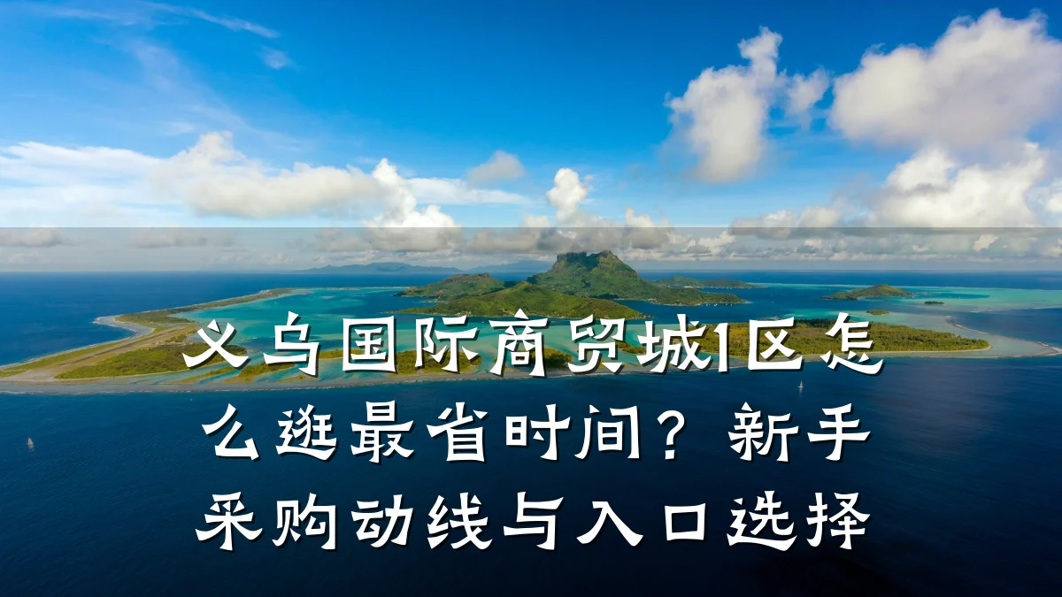 义乌国际商贸城1区怎么逛最省时间？新手采购动线与入口选择