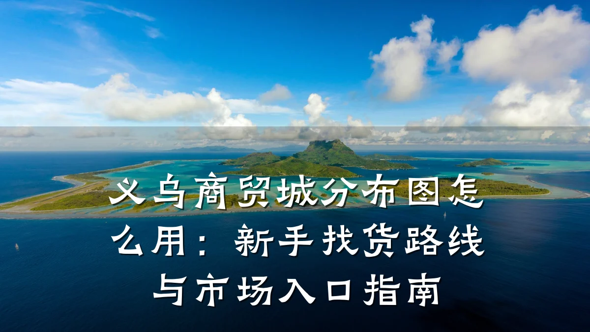 义乌商贸城分布图怎么用:新手找货路线与市场入口指南