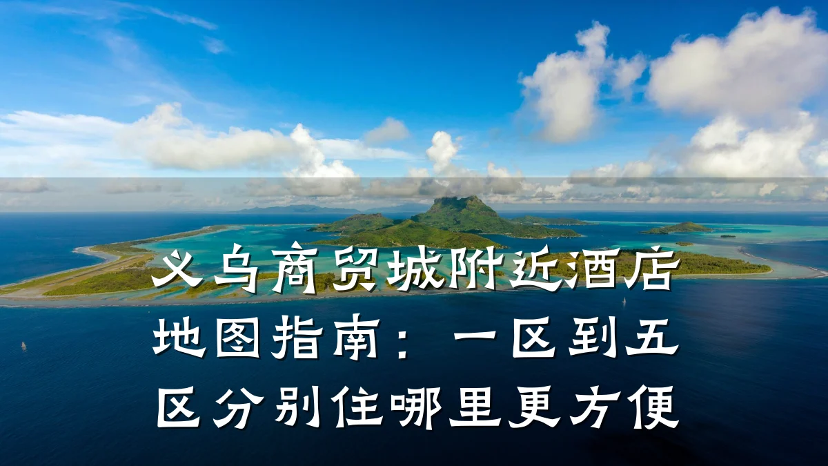 义乌商贸城附近酒店地图指南:一区到五区分别住哪里更方便