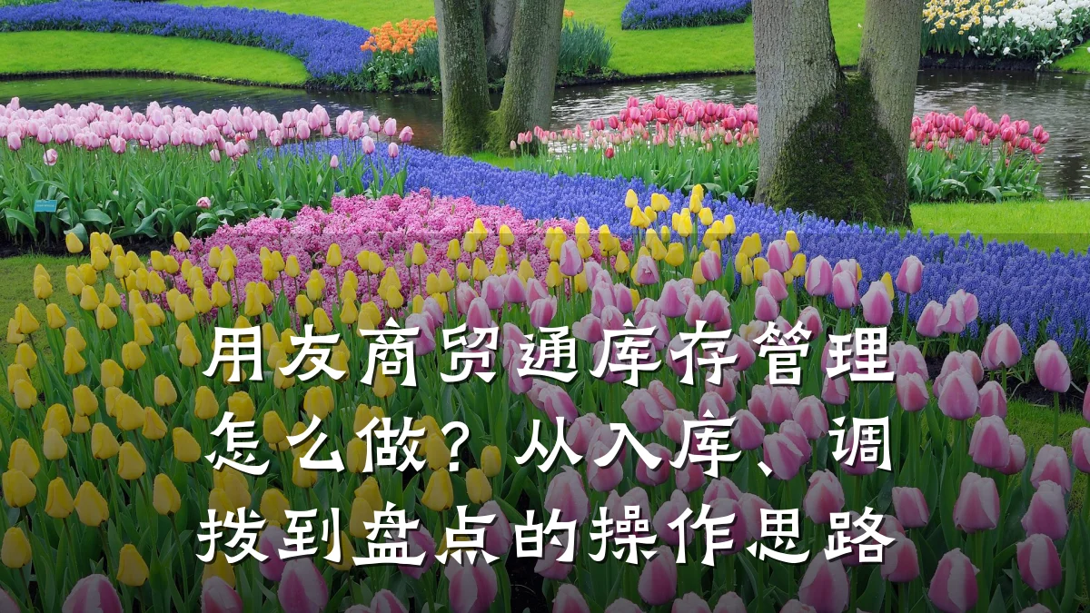用友商贸通库存管理怎么做？从入库、调拨到盘点的操作思路