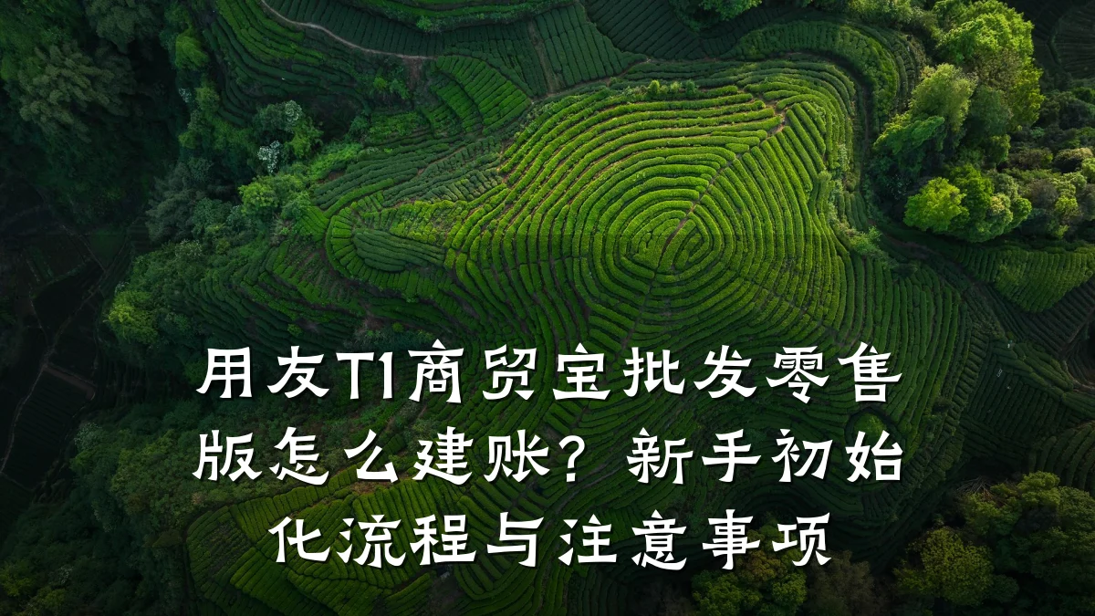 用友T1商贸宝批发零售版怎么建账？新手初始化流程与注意事项
