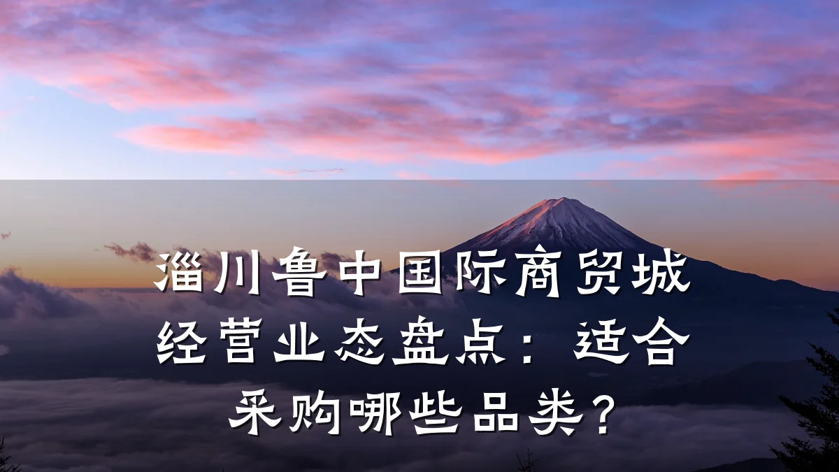 淄川鲁中国际商贸城经营业态盘点:适合采购哪些品类?