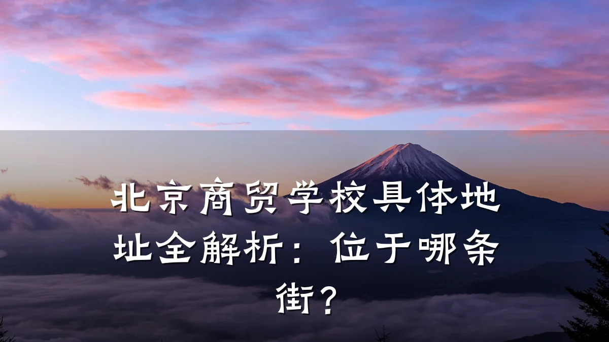 北京商贸学校具体地址全解析：位于哪条街？