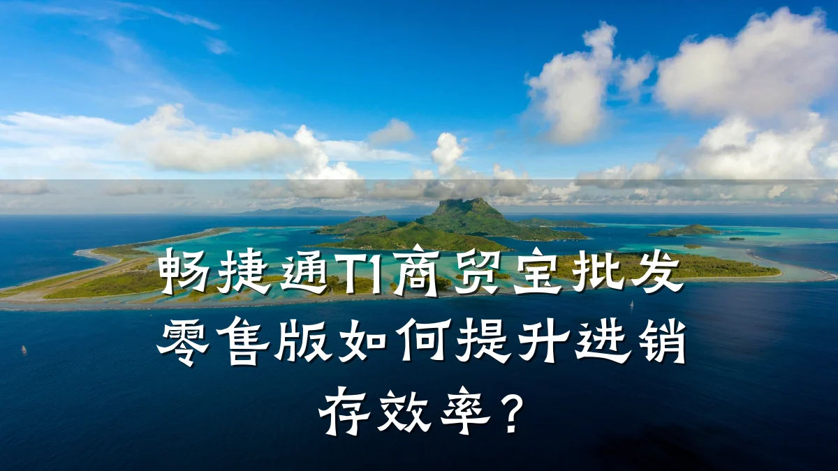 畅捷通T1商贸宝批发零售版如何提升进销存效率？