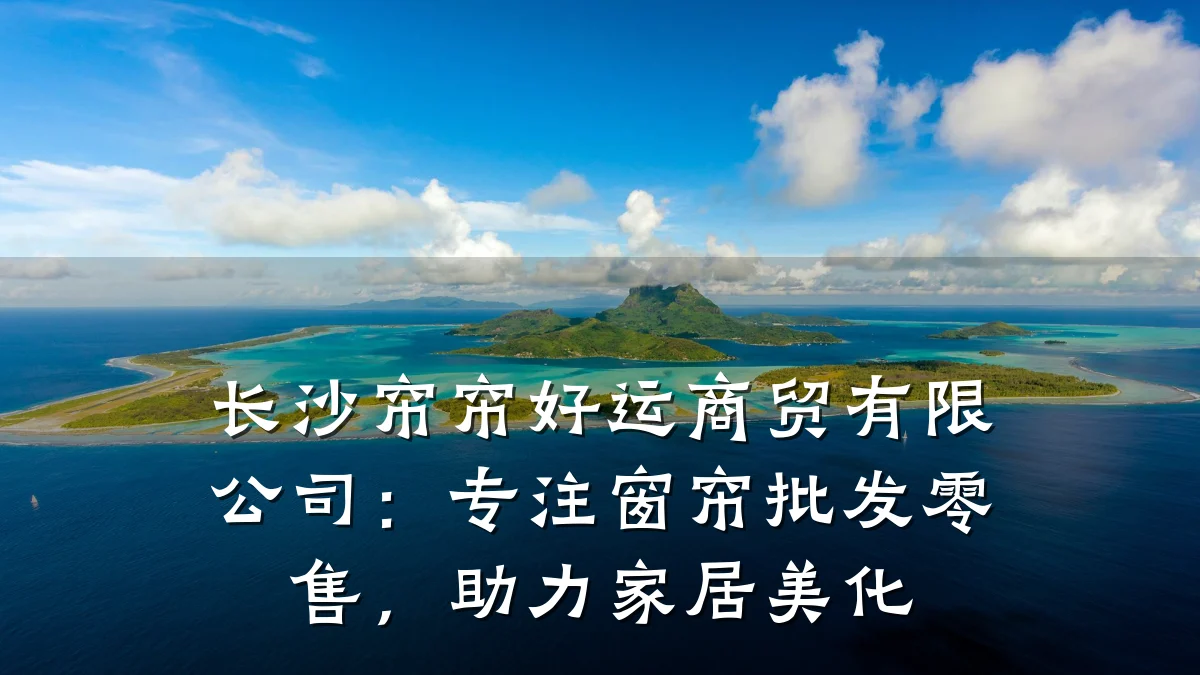 长沙帘帘好运商贸有限公司:专注窗帘批发零售,助力家居美化