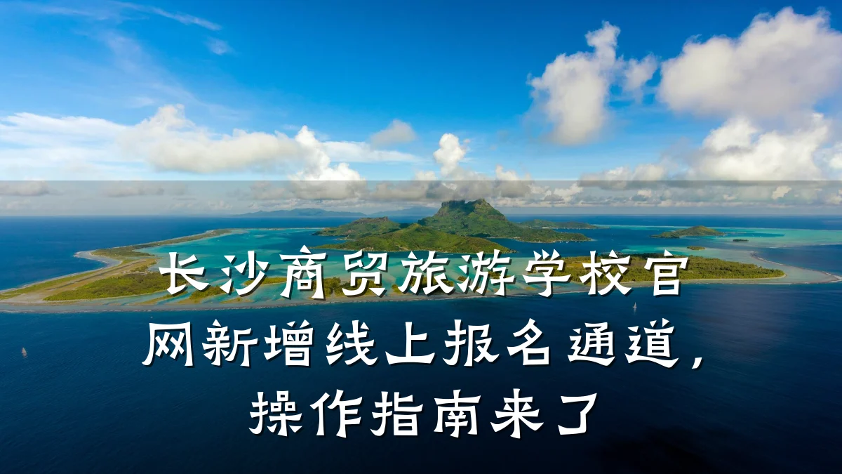 长沙商贸旅游学校官网新增线上报名通道，操作指南来了