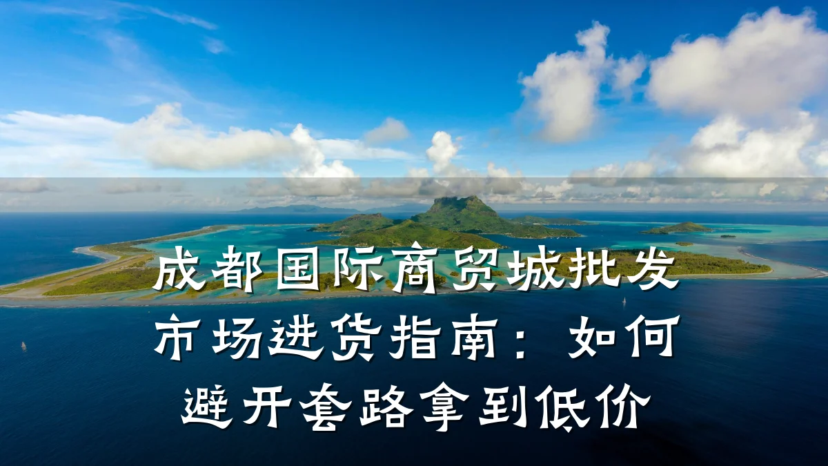 成都国际商贸城批发市场进货指南:如何避开套路拿到低价