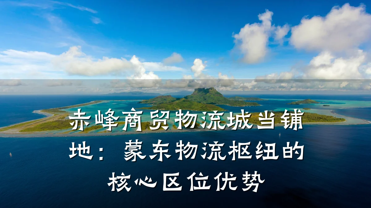 赤峰商贸物流城当铺地:蒙东物流枢纽的核心区位优势