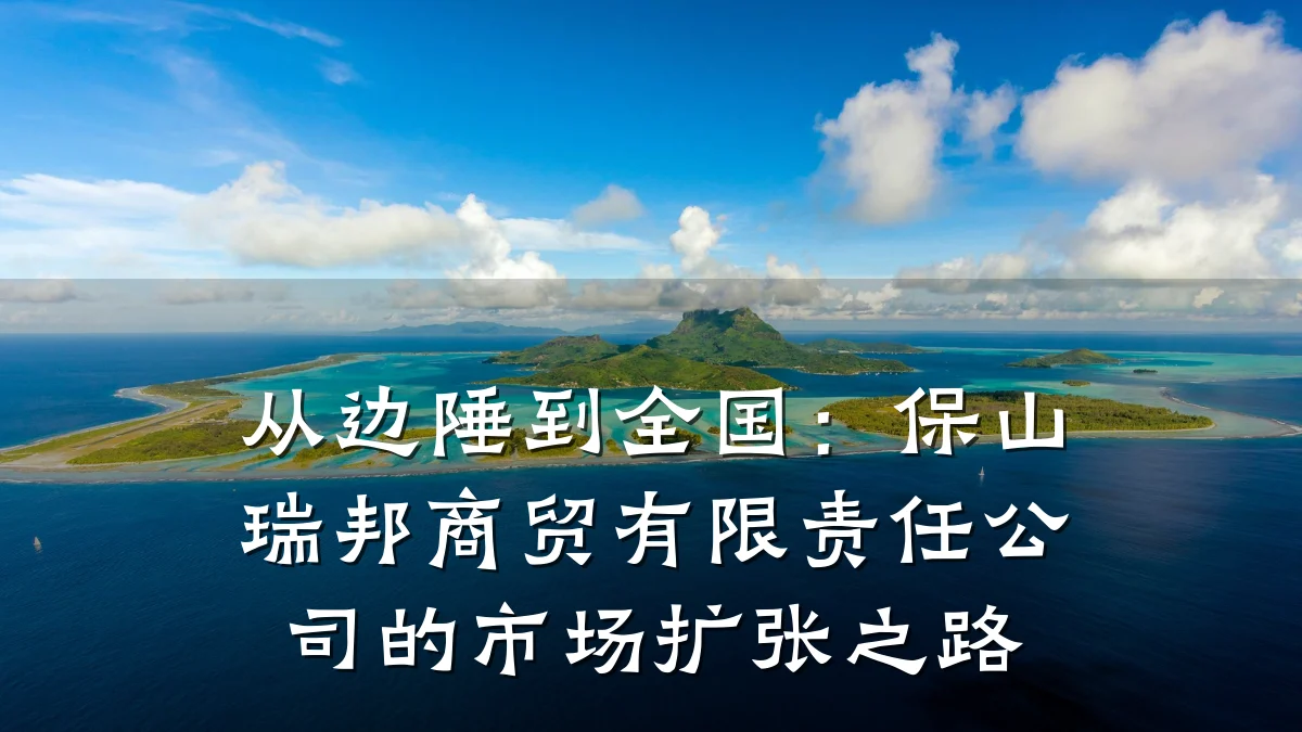 从边陲到全国:保山瑞邦商贸有限责任公司的市场扩张之路