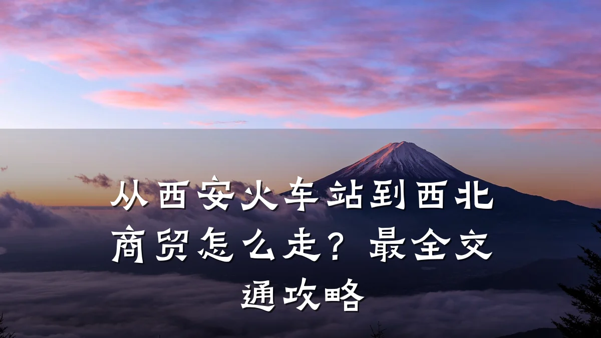 从西安火车站到西北商贸怎么走?最全交通攻略