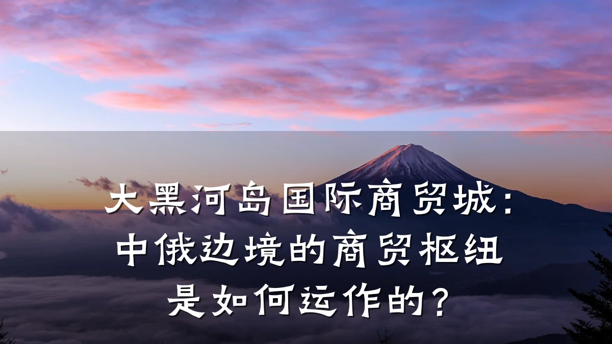 大黑河岛国际商贸城:中俄边境的商贸枢纽是如何运作的?