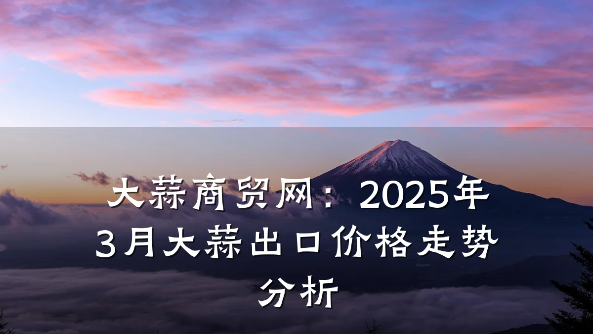 大蒜商贸网:2025年3月大蒜出口价格走势分析