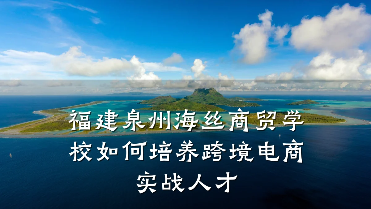 福建泉州海丝商贸学校如何培养跨境电商实战人才