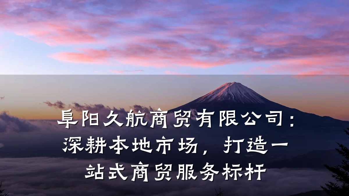 阜阳久航商贸有限公司：深耕本地市场，打造一站式商贸服务标杆