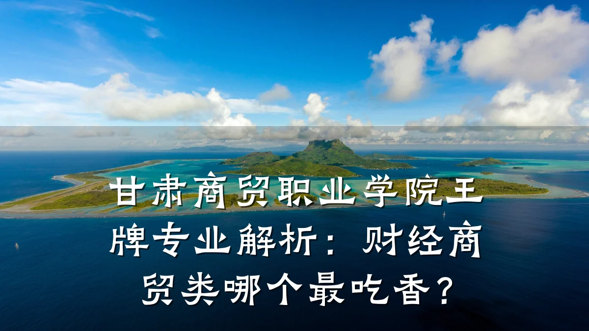 甘肃商贸职业学院王牌专业解析：财经商贸类哪个最吃香？