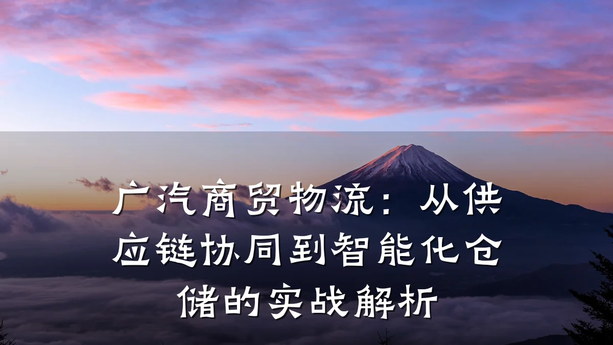 广汽商贸物流：从供应链协同到智能化仓储的实战解析