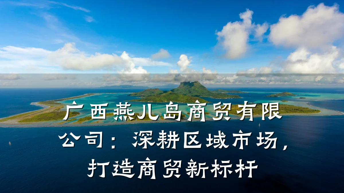 广西燕儿岛商贸有限公司：深耕区域市场，打造商贸新标杆