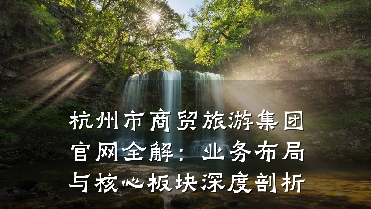杭州市商贸旅游集团官网全解:业务布局与核心板块深度剖析