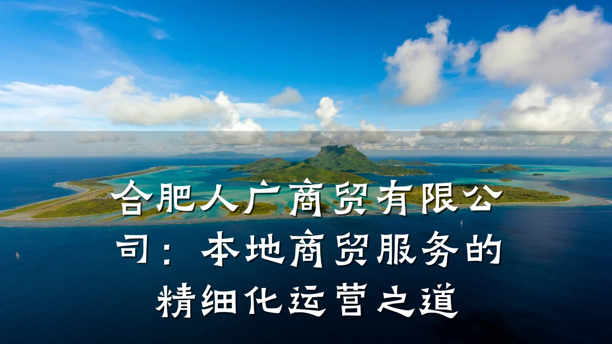 合肥人广商贸有限公司:本地商贸服务的精细化运营之道