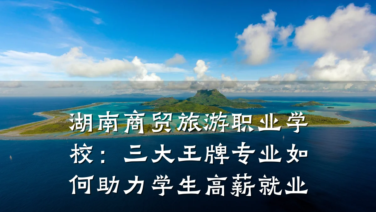 湖南商贸旅游职业学校:三大王牌专业如何助力学生高薪就业