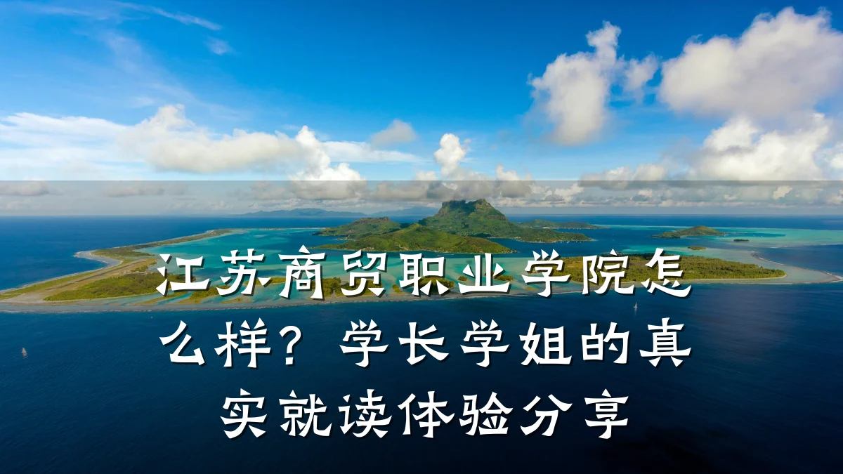 江苏商贸职业学院怎么样?学长学姐的真实就读体验分享