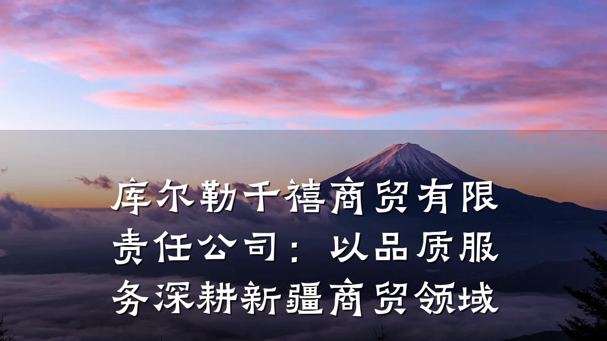 库尔勒千禧商贸有限责任公司:以品质服务深耕新疆商贸领域