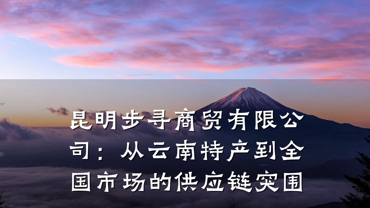 昆明步寻商贸有限公司:从云南特产到全国市场的供应链突围